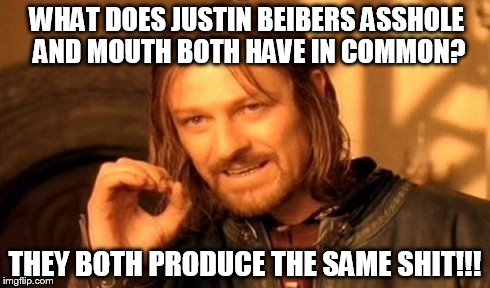 One Does Not Simply | WHAT DOES JUSTIN BEIBERS ASSHOLE AND MOUTH BOTH HAVE IN COMMON? THEY BOTH PRODUCE THE SAME SHIT!!! | image tagged in memes,one does not simply | made w/ Imgflip meme maker