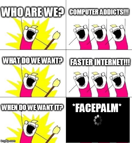 What Do We Want 3 Meme | WHO ARE WE? COMPUTER ADDICTS!!! WHAT DO WE WANT? FASTER INTERNET!!! WHEN DO WE WANT IT? *FACEPALM* | image tagged in memes,what do we want 3 | made w/ Imgflip meme maker