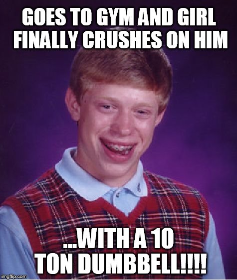 Bad Luck Brian | GOES TO GYM AND GIRL FINALLY CRUSHES ON HIM ...WITH A 10 TON DUMBBELL!!!! | image tagged in memes,bad luck brian | made w/ Imgflip meme maker