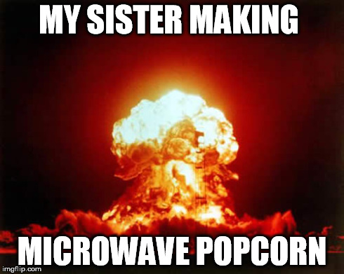 Nuclear Explosion | MY SISTER MAKING MICROWAVE POPCORN | image tagged in memes,nuclear explosion | made w/ Imgflip meme maker