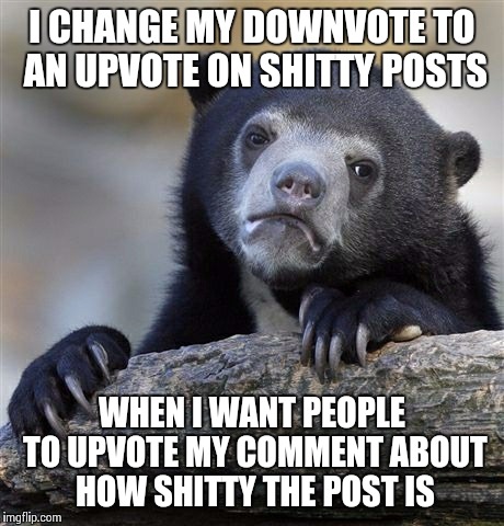 Confession Bear | I CHANGE MY DOWNVOTE TO AN UPVOTE ON SHITTY POSTS WHEN I WANT PEOPLE TO UPVOTE MY COMMENT ABOUT HOW SHITTY THE POST IS | image tagged in memes,confession bear | made w/ Imgflip meme maker