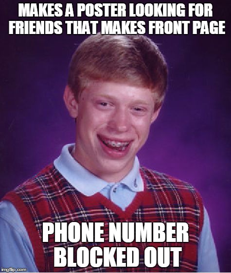 Bad Luck Brian Meme | MAKES A POSTER LOOKING FOR FRIENDS THAT MAKES FRONT PAGE PHONE NUMBER BLOCKED OUT | image tagged in memes,bad luck brian,AdviceAnimals | made w/ Imgflip meme maker