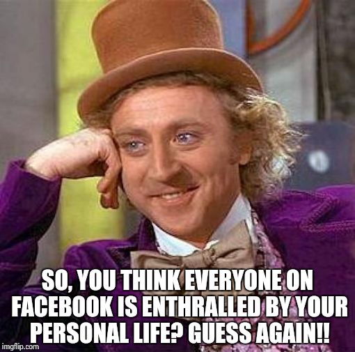 Creepy Condescending Wonka Meme | SO, YOU THINK EVERYONE ON FACEBOOK IS ENTHRALLED BY YOUR PERSONAL LIFE? GUESS AGAIN!! | image tagged in memes,creepy condescending wonka | made w/ Imgflip meme maker