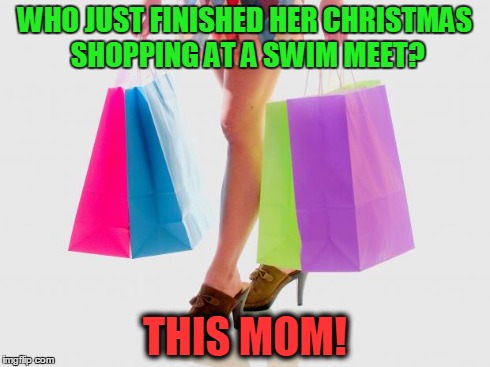 How is shopping? | WHO JUST FINISHED HER CHRISTMAS SHOPPING AT A SWIM MEET? THIS MOM! | image tagged in how is shopping | made w/ Imgflip meme maker