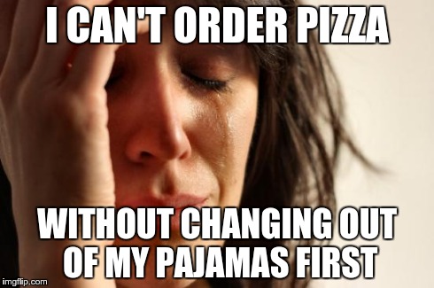 First World Problems | I CAN'T ORDER PIZZA WITHOUT CHANGING OUT OF MY PAJAMAS FIRST | image tagged in memes,first world problems | made w/ Imgflip meme maker