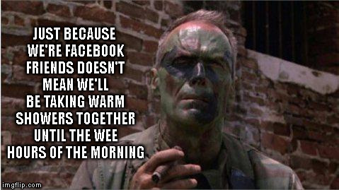 Heartbreak Ridge | JUST BECAUSE WE'RE FACEBOOK FRIENDS DOESN'T MEAN WE'LL BE TAKING WARM SHOWERS TOGETHER UNTIL THE WEE HOURS OF THE MORNING | image tagged in heartbreak ridge,movie,facebook,friends,marines,clint eastwood | made w/ Imgflip meme maker