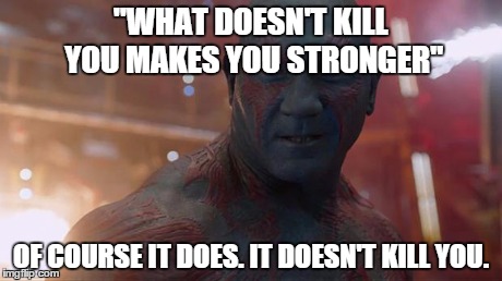 Drax | ''WHAT DOESN'T KILL YOU MAKES YOU STRONGER'' OF COURSE IT DOES. IT DOESN'T KILL YOU. | image tagged in drax | made w/ Imgflip meme maker