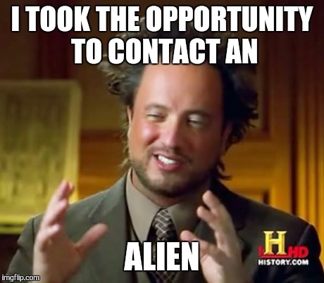 Ancient Aliens Meme | I TOOK THE OPPORTUNITY TO CONTACT AN ALIEN | image tagged in memes,ancient aliens | made w/ Imgflip meme maker