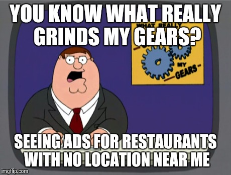 Peter Griffin News | YOU KNOW WHAT REALLY GRINDS MY GEARS? SEEING ADS FOR RESTAURANTS WITH NO LOCATION NEAR ME | image tagged in memes,peter griffin news,AdviceAnimals | made w/ Imgflip meme maker