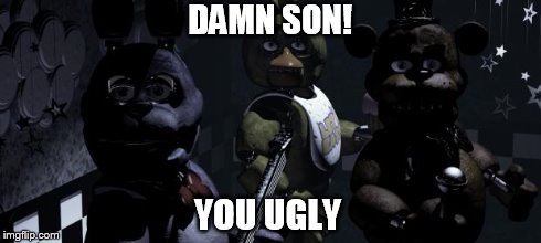 Five nights at Freddy's | DAMN SON! YOU UGLY | image tagged in five nights at freddy's | made w/ Imgflip meme maker