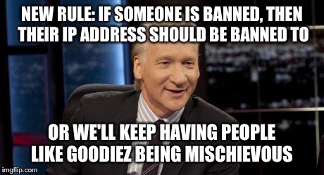 New Rules | NEW RULE: IF SOMEONE IS BANNED, THEN THEIR IP ADDRESS SHOULD BE BANNED TO OR WE'LL KEEP HAVING PEOPLE LIKE GOODIEZ BEING MISCHIEVOUS | image tagged in new rules | made w/ Imgflip meme maker