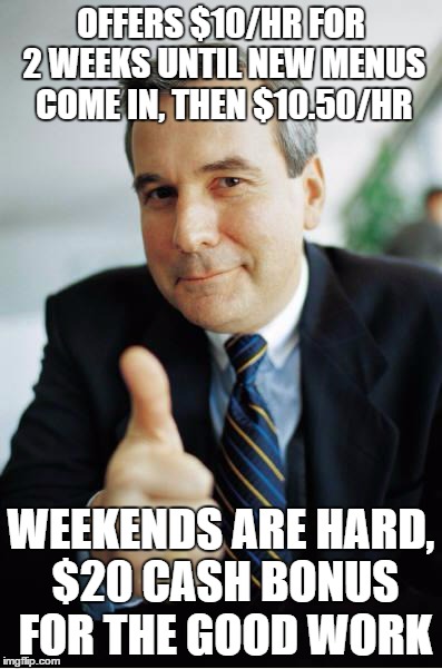 Good Guy Boss | OFFERS $10/HR FOR 2 WEEKS UNTIL NEW MENUS COME IN, THEN $10.50/HR WEEKENDS ARE HARD, $20 CASH BONUS FOR THE GOOD WORK | image tagged in good guy boss,AdviceAnimals | made w/ Imgflip meme maker