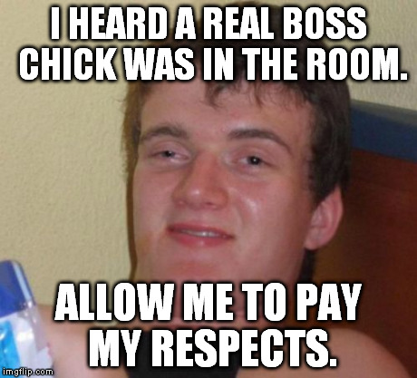 10 Guy Meme | I HEARD A REAL BOSS CHICK WAS IN THE ROOM. ALLOW ME TO PAY MY RESPECTS. | image tagged in memes,10 guy | made w/ Imgflip meme maker