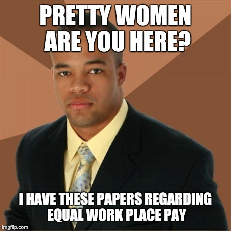 Successful Black Man | PRETTY WOMEN ARE YOU HERE? I HAVE THESE PAPERS REGARDING EQUAL WORK PLACE PAY | image tagged in memes,successful black man | made w/ Imgflip meme maker