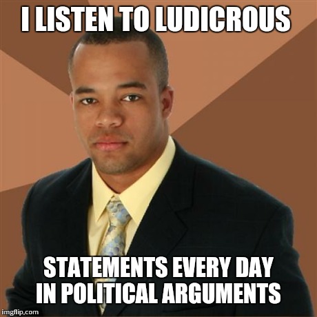 Successful Black Man | I LISTEN TO LUDICROUS STATEMENTS EVERY DAY IN POLITICAL ARGUMENTS | image tagged in memes,successful black man | made w/ Imgflip meme maker