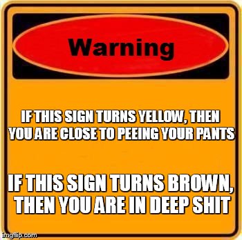 Warning Sign Meme | IF THIS SIGN TURNS YELLOW, THEN YOU ARE CLOSE TO PEEING YOUR PANTS IF THIS SIGN TURNS BROWN, THEN YOU ARE IN DEEP SHIT | image tagged in memes,warning sign | made w/ Imgflip meme maker