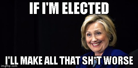 Hillary | IF I'M ELECTED I'LL MAKE ALL THAT SH*T WORSE | image tagged in hillary | made w/ Imgflip meme maker
