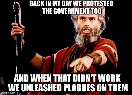 Angry Old Moses | BACK IN MY DAY WE PROTESTED THE GOVERNMENT TOO AND WHEN THAT DIDN'T WORK WE UNLEASHED PLAGUES ON THEM | image tagged in angry old moses | made w/ Imgflip meme maker