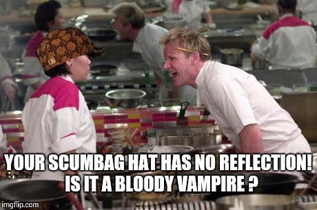 Ramsey | YOUR SCUMBAG HAT HAS NO REFLECTION!  IS IT A BLOODY VAMPIRE ? | image tagged in ramsey,scumbag | made w/ Imgflip meme maker