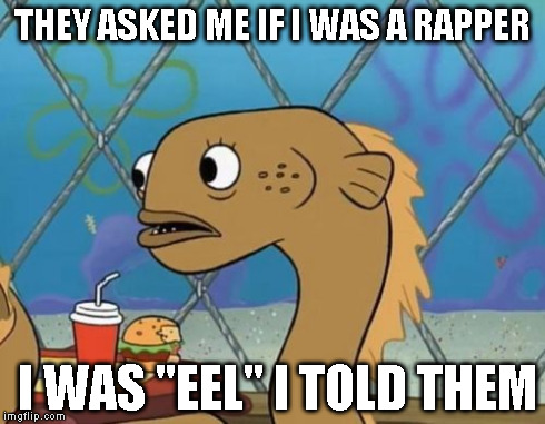 Sadly I Am Only An Eel | THEY ASKED ME IF I WAS A RAPPER I WAS "EEL" I TOLD THEM | image tagged in memes,sadly i am only an eel | made w/ Imgflip meme maker