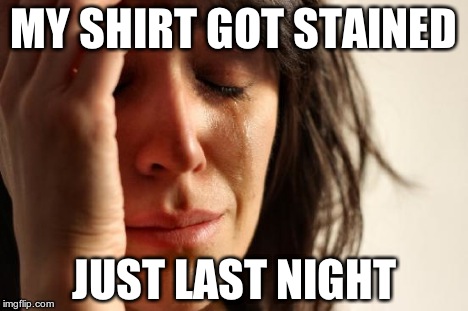 First World Problems Meme | MY SHIRT GOT STAINED JUST LAST NIGHT | image tagged in memes,first world problems | made w/ Imgflip meme maker