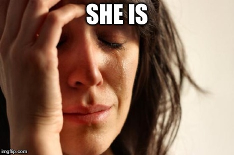 First World Problems Meme | SHE IS | image tagged in memes,first world problems | made w/ Imgflip meme maker