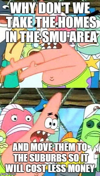 Put It Somewhere Else Patrick Meme | WHY DON'T WE TAKE THE HOMES IN THE SMU AREA AND MOVE THEM TO THE SUBURBS SO IT WILL COST LESS MONEY | image tagged in memes,put it somewhere else patrick | made w/ Imgflip meme maker