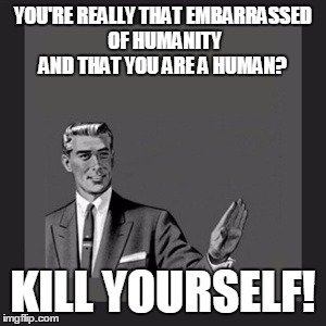 Kill Yourself Guy Meme | YOU'RE REALLY THAT EMBARRASSED OF HUMANITY AND THAT YOU ARE A HUMAN? KILL YOURSELF! | image tagged in memes,kill yourself guy | made w/ Imgflip meme maker