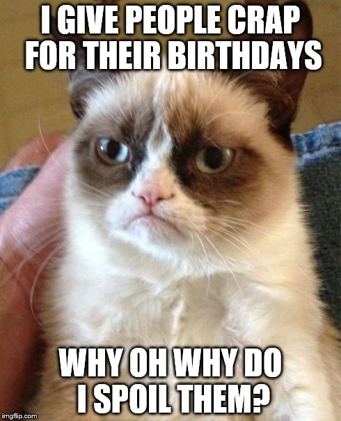 Grumpy Cat Meme | I GIVE PEOPLE CRAP FOR THEIR BIRTHDAYS WHY OH WHY DO I SPOIL THEM? | image tagged in memes,grumpy cat | made w/ Imgflip meme maker