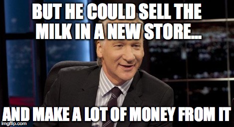 New Rules | BUT HE COULD SELL THE MILK IN A NEW STORE... AND MAKE A LOT OF MONEY FROM IT | image tagged in new rules | made w/ Imgflip meme maker