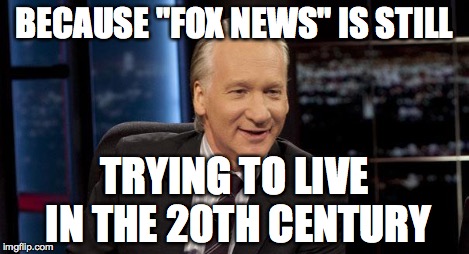 New Rules | BECAUSE "FOX NEWS" IS STILL TRYING TO LIVE IN THE 20TH CENTURY | image tagged in new rules | made w/ Imgflip meme maker