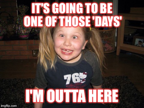 IT'S GOING TO BE ONE OF THOSE 'DAYS' I'M OUTTA HERE | image tagged in crazy | made w/ Imgflip meme maker