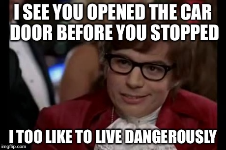 I Too Like To Live Dangerously | I SEE YOU OPENED THE CAR DOOR BEFORE YOU STOPPED I TOO LIKE TO LIVE DANGEROUSLY | image tagged in memes,i too like to live dangerously | made w/ Imgflip meme maker