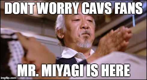 DONT WORRY CAVS FANS MR. MIYAGI IS HERE | image tagged in cavs,kevinlove,kellyolynyk,poptheshoulder | made w/ Imgflip meme maker