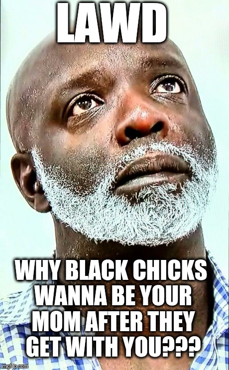 I don't know why they do that. | LAWD WHY BLACK CHICKS WANNA BE YOUR MOM AFTER THEY GET WITH YOU??? | image tagged in peter,real housewives | made w/ Imgflip meme maker