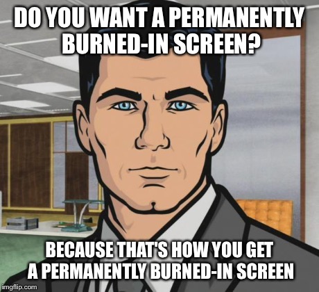 DO YOU WANT A PERMANENTLY BURNED-IN SCREEN? BECAUSE THAT'S HOW YOU GET A PERMANENTLY BURNED-IN SCREEN | made w/ Imgflip meme maker