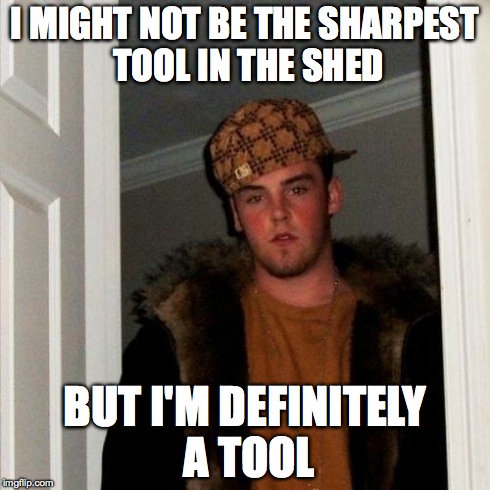 Scumbag Steve Meme | I MIGHT NOT BE THE SHARPEST TOOL IN THE SHED BUT I'M DEFINITELY A TOOL | image tagged in memes,scumbag steve | made w/ Imgflip meme maker