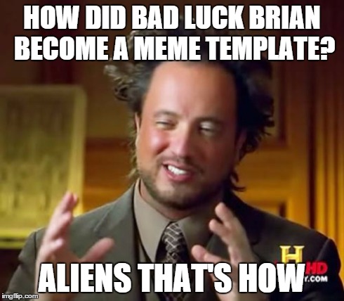 Ancient Aliens | HOW DID BAD LUCK BRIAN BECOME A MEME TEMPLATE? ALIENS THAT'S HOW | image tagged in memes,ancient aliens | made w/ Imgflip meme maker