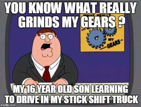 Parents of Teens Know My Pain | YOU KNOW WHAT REALLY GRINDS MY GEARS ? MY 16 YEAR OLD SON LEARNING TO DRIVE IN MY STICK SHIFT TRUCK | image tagged in memes,peter griffin news | made w/ Imgflip meme maker