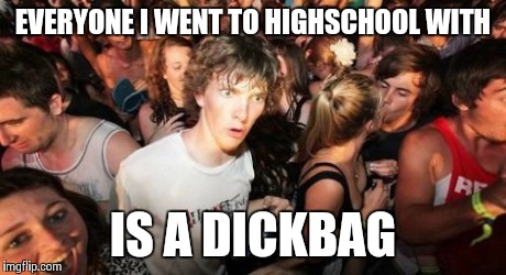 Sudden Clarity Clarence | EVERYONE I WENT TO HIGHSCHOOL WITH IS A DICKBAG | image tagged in memes,sudden clarity clarence | made w/ Imgflip meme maker