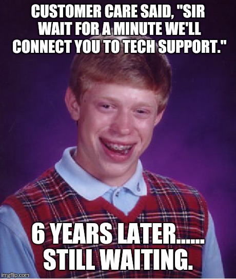 Bad Luck Brian Meme | CUSTOMER CARE SAID, "SIR WAIT FOR A MINUTE WE'LL CONNECT YOU TO TECH SUPPORT." 6 YEARS LATER...... STILL WAITING. | image tagged in memes,bad luck brian | made w/ Imgflip meme maker