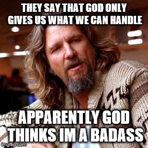 Confused Lebowski Meme | THEY SAY THAT GOD ONLY GIVES US WHAT WE CAN HANDLE APPARENTLY GOD THINKS IM A BADASS | image tagged in memes,confused lebowski | made w/ Imgflip meme maker