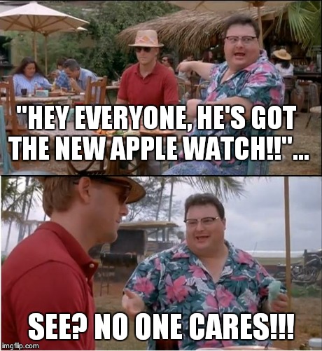 The new apple watch | "HEY EVERYONE, HE'S GOT THE NEW APPLE WATCH!!"... SEE? NO ONE CARES!!! | image tagged in memes,see nobody cares | made w/ Imgflip meme maker