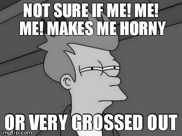 Futurama Fry | NOT SURE IF ME! ME! ME! MAKES ME HORNY OR VERY GROSSED OUT | image tagged in memes,futurama fry | made w/ Imgflip meme maker
