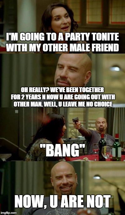 when conversation goes wrong | I'M GOING TO A PARTY TONITE WITH MY OTHER MALE FRIEND OH REALLY? WE'VE BEEN TOGETHER FOR 2 YEARS N NOW U ARE GOING OUT WITH OTHER MAN. WELL, | image tagged in memes,skinhead john travolta | made w/ Imgflip meme maker