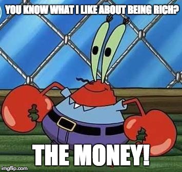 Mr. Krabs | YOU KNOW WHAT I LIKE ABOUT BEING RICH? THE MONEY! | image tagged in spongebob,funny,mr krabs | made w/ Imgflip meme maker
