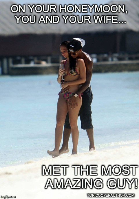 ON YOUR HONEYMOON, YOU AND YOUR WIFE... MET THE MOST AMAZING GUY! TORICOOPERAUTHOR.COM | made w/ Imgflip meme maker