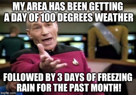 Picard Wtf Meme | MY AREA HAS BEEN GETTING A DAY OF 100 DEGREES WEATHER FOLLOWED BY 3 DAYS OF FREEZING RAIN FOR THE PAST MONTH! | image tagged in memes,picard wtf | made w/ Imgflip meme maker