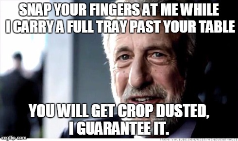 Servers know what I mean | SNAP YOUR FINGERS AT ME WHILE I CARRY A FULL TRAY PAST YOUR TABLE YOU WILL GET CROP DUSTED, I GUARANTEE IT. | image tagged in memes,i guarantee it,restaurant,waiter,customer service,farting | made w/ Imgflip meme maker