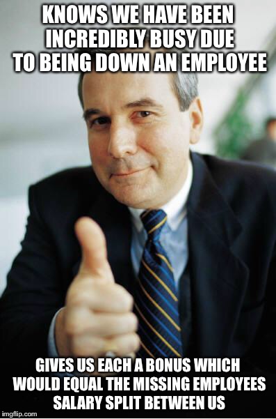 Good Guy Boss | KNOWS WE HAVE BEEN INCREDIBLY BUSY DUE TO BEING DOWN AN EMPLOYEE GIVES US EACH A BONUS WHICH WOULD EQUAL THE MISSING EMPLOYEES SALARY SPLIT  | image tagged in good guy boss | made w/ Imgflip meme maker